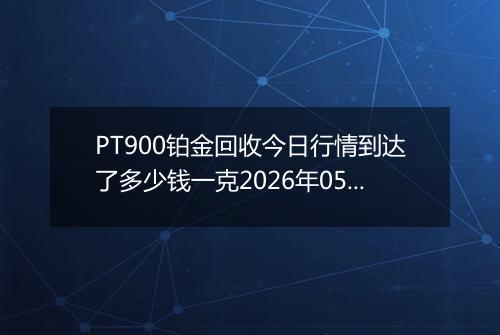 PT900铂金回收今日行情到达了多少钱一克2026年05月12日