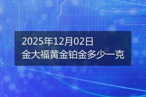 2025年12月02日金大福黄金铂金多少一克