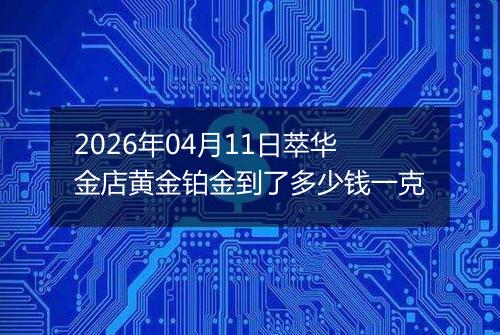 2026年04月11日萃华金店黄金铂金到了多少钱一克