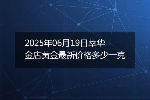 2025年06月19日萃华金店黄金最新价格多少一克