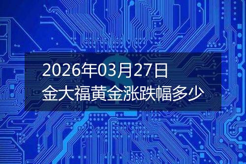 2026年03月27日金大福黄金涨跌幅多少