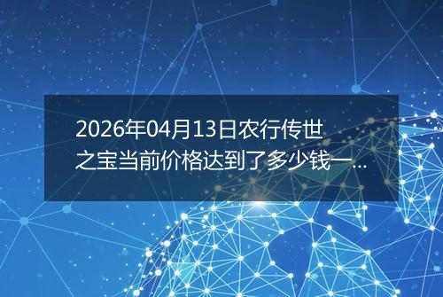 2026年04月13日农行传世之宝当前价格达到了多少钱一克2026年04月13日