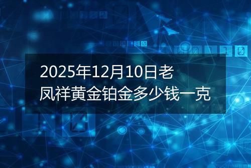 2025年12月10日老凤祥黄金铂金多少钱一克