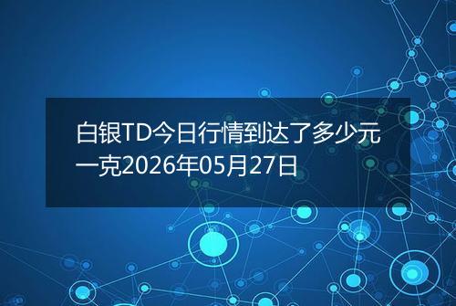 白银TD今日行情到达了多少元一克2026年05月27日