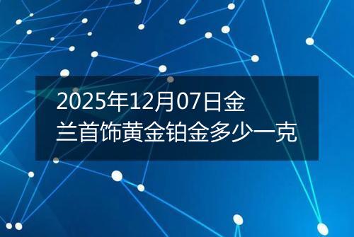 2025年12月07日金兰首饰黄金铂金多少一克