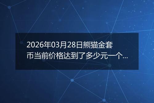 2026年03月28日熊猫金套币当前价格达到了多少元一个2026年03月28日