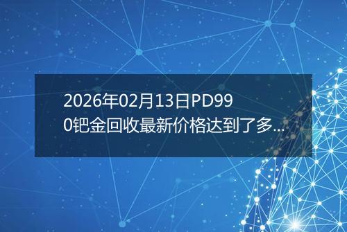 2026年02月13日PD990钯金回收最新价格达到了多少元一克