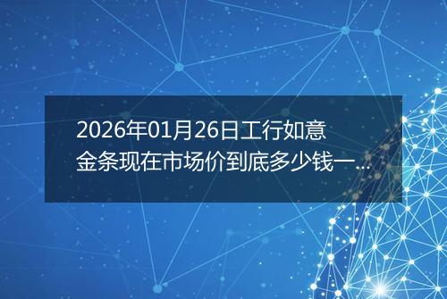 2026年01月26日工行如意金条现在市场价到底多少钱一克