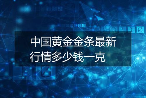 中国黄金金条最新行情多少钱一克