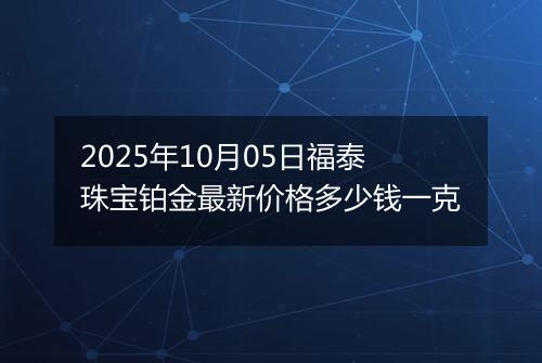 2025年10月05日福泰珠宝铂金最新价格多少钱一克