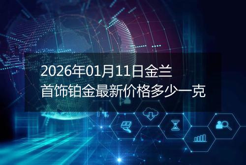 2026年01月11日金兰首饰铂金最新价格多少一克