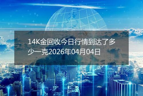 14K金回收今日行情到达了多少一克2026年04月04日