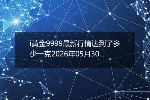 i黄金9999最新行情达到了多少一克2026年05月30日