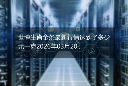 世博生肖金条最新行情达到了多少元一克2026年03月20日