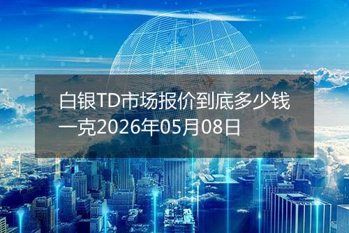 白银TD市场报价到底多少钱一克2026年05月08日