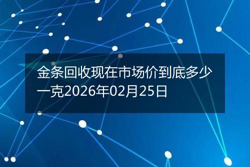 金条回收现在市场价到底多少一克2026年02月25日