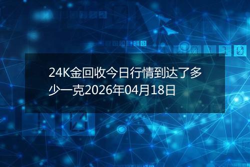 24K金回收今日行情到达了多少一克2026年04月18日
