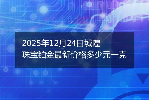 2025年12月24日城隍珠宝铂金最新价格多少元一克
