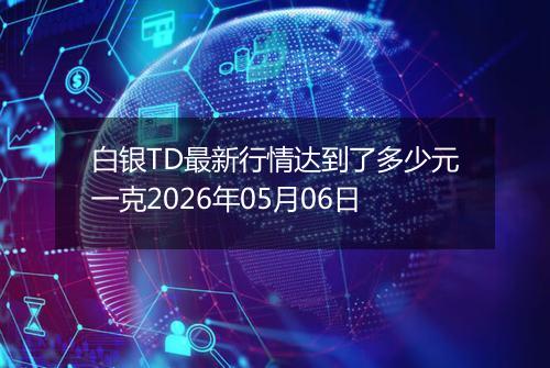 白银TD最新行情达到了多少元一克2026年05月06日