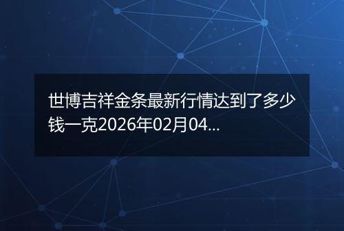 世博吉祥金条最新行情达到了多少钱一克2026年02月04日