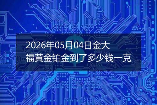 2026年05月04日金大福黄金铂金到了多少钱一克