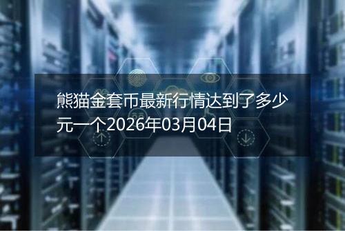 熊猫金套币最新行情达到了多少元一个2026年03月04日