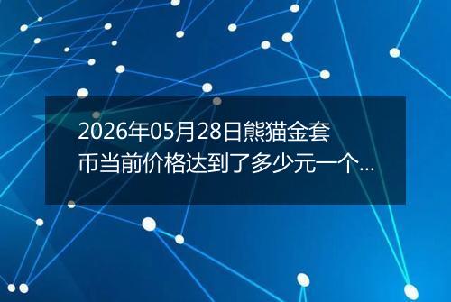 2026年05月28日熊猫金套币当前价格达到了多少元一个2026年05月28日