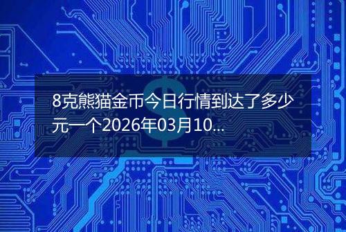 8克熊猫金币今日行情到达了多少元一个2026年03月10日