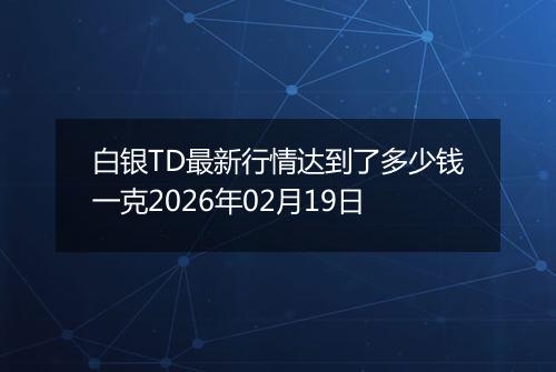 白银TD最新行情达到了多少钱一克2026年02月19日