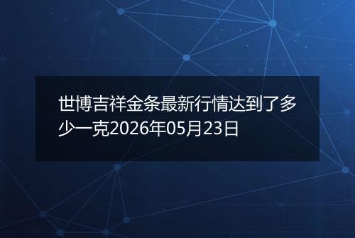 世博吉祥金条最新行情达到了多少一克2026年05月23日