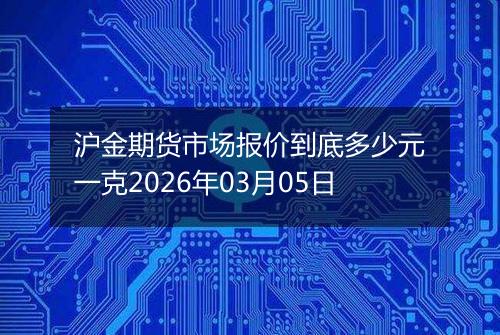 沪金期货市场报价到底多少元一克2026年03月05日