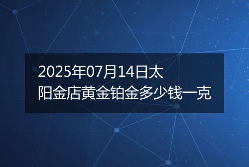2025年07月14日太阳金店黄金铂金多少钱一克