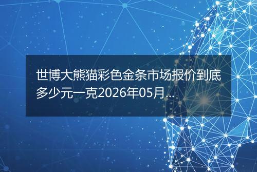 世博大熊猫彩色金条市场报价到底多少元一克2026年05月12日
