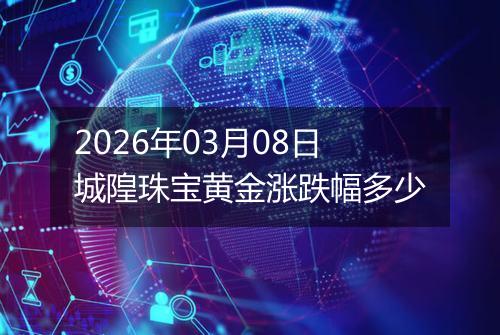 2026年03月08日城隍珠宝黄金涨跌幅多少