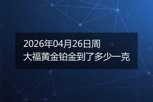 2026年04月26日周大福黄金铂金到了多少一克