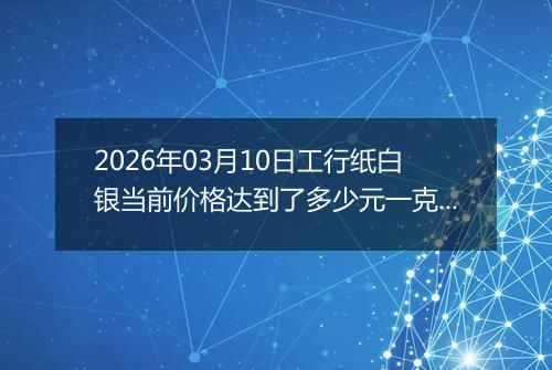 2026年03月10日工行纸白银当前价格达到了多少元一克2026年03月10日