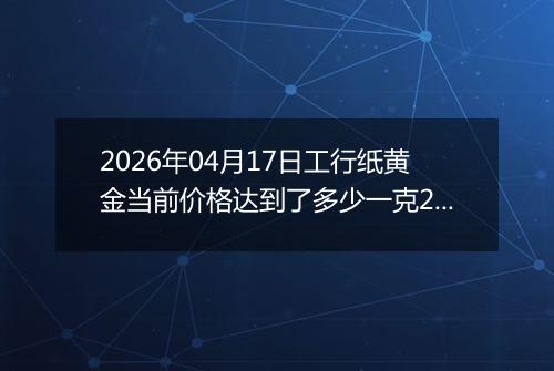 2026年04月17日工行纸黄金当前价格达到了多少一克2026年04月17日