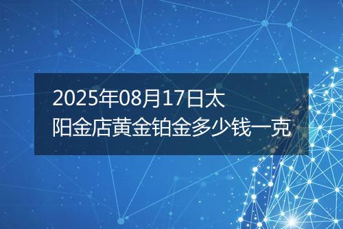 2025年08月17日太阳金店黄金铂金多少钱一克