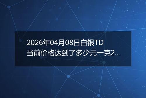 2026年04月08日白银TD当前价格达到了多少元一克2026年04月08日