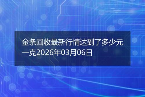 金条回收最新行情达到了多少元一克2026年03月06日