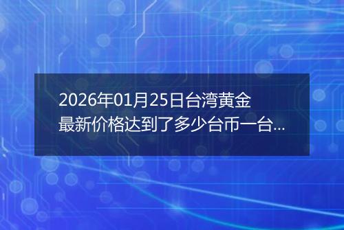 2026年01月25日台湾黄金最新价格达到了多少台币一台两