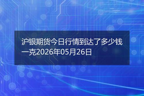 沪银期货今日行情到达了多少钱一克2026年05月26日
