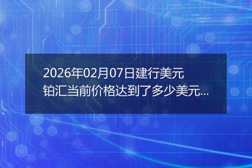 2026年02月07日建行美元铂汇当前价格达到了多少美元一盎司2026年02月07日
