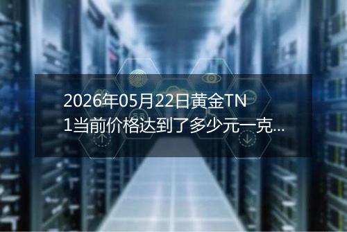 2026年05月22日黄金TN1当前价格达到了多少元一克2026年05月22日