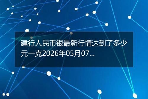 建行人民币银最新行情达到了多少元一克2026年05月07日