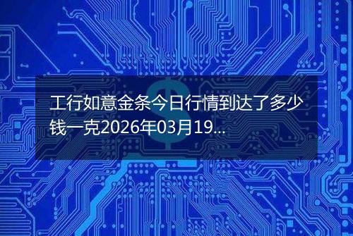 工行如意金条今日行情到达了多少钱一克2026年03月19日