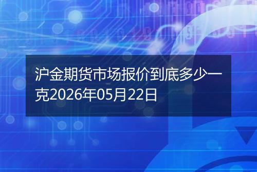 沪金期货市场报价到底多少一克2026年05月22日
