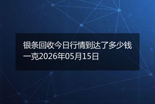 银条回收今日行情到达了多少钱一克2026年05月15日