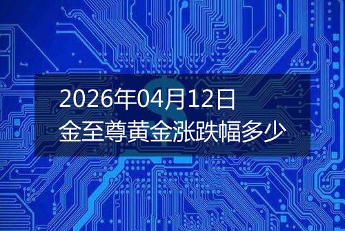 2026年04月12日金至尊黄金涨跌幅多少