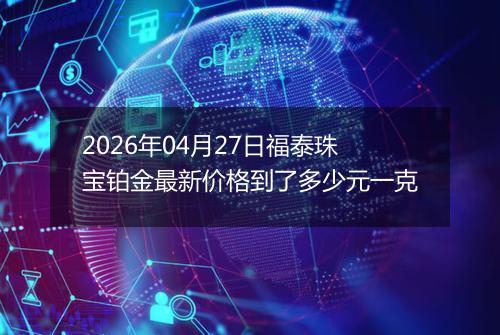 2026年04月27日福泰珠宝铂金最新价格到了多少元一克